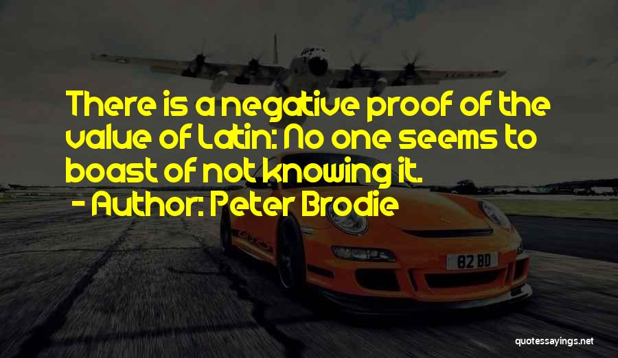 Peter Brodie Quotes: There Is A Negative Proof Of The Value Of Latin: No One Seems To Boast Of Not Knowing It.