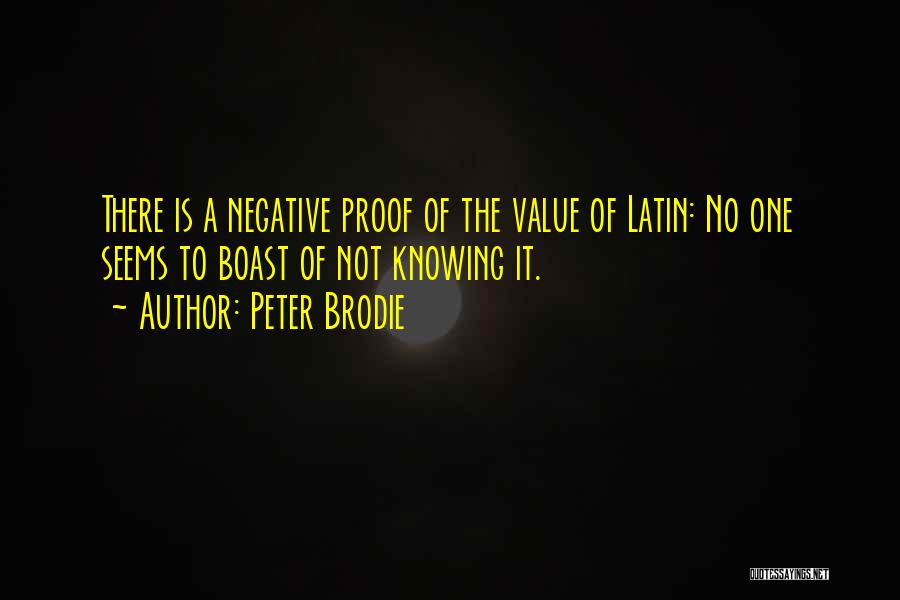 Peter Brodie Quotes: There Is A Negative Proof Of The Value Of Latin: No One Seems To Boast Of Not Knowing It.