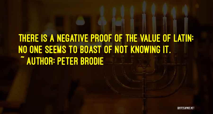 Peter Brodie Quotes: There Is A Negative Proof Of The Value Of Latin: No One Seems To Boast Of Not Knowing It.