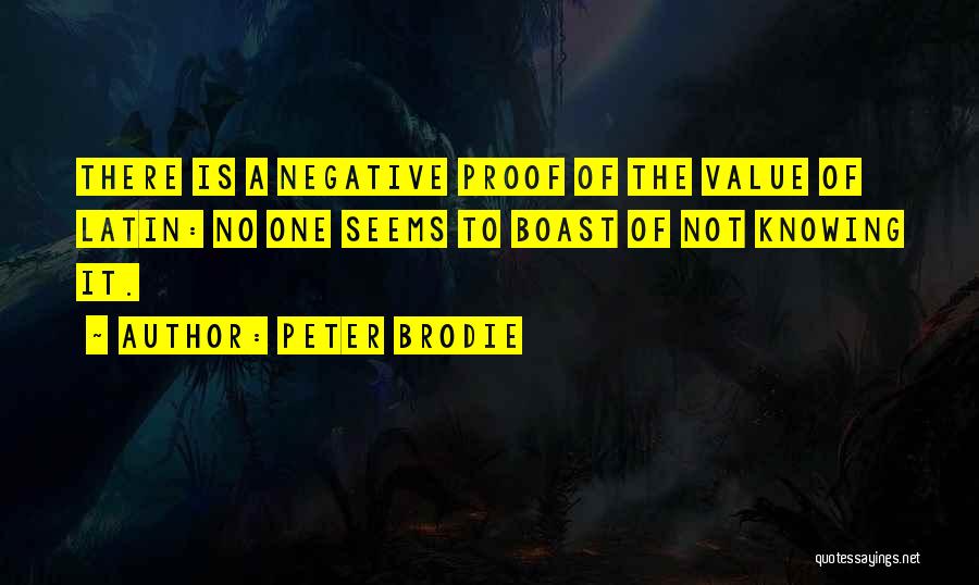 Peter Brodie Quotes: There Is A Negative Proof Of The Value Of Latin: No One Seems To Boast Of Not Knowing It.