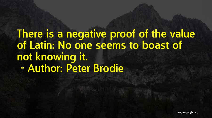 Peter Brodie Quotes: There Is A Negative Proof Of The Value Of Latin: No One Seems To Boast Of Not Knowing It.