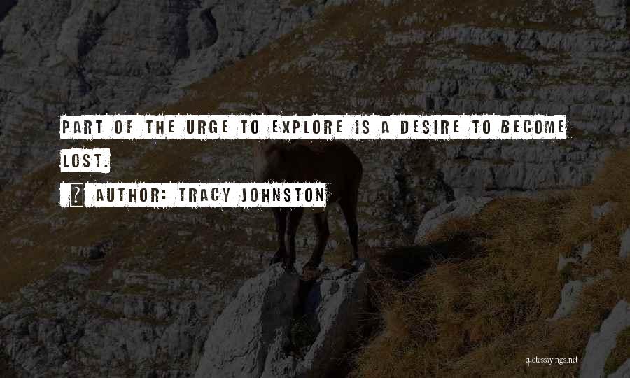 Tracy Johnston Quotes: Part Of The Urge To Explore Is A Desire To Become Lost.