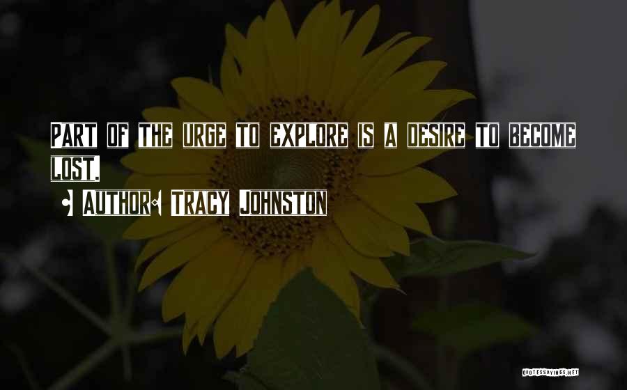 Tracy Johnston Quotes: Part Of The Urge To Explore Is A Desire To Become Lost.