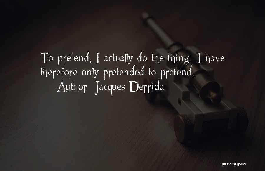 Jacques Derrida Quotes: To Pretend, I Actually Do The Thing: I Have Therefore Only Pretended To Pretend.