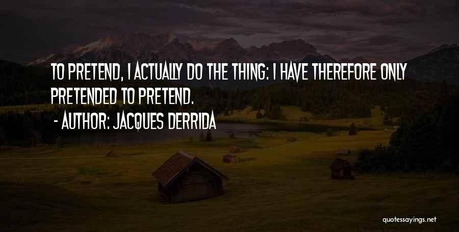 Jacques Derrida Quotes: To Pretend, I Actually Do The Thing: I Have Therefore Only Pretended To Pretend.