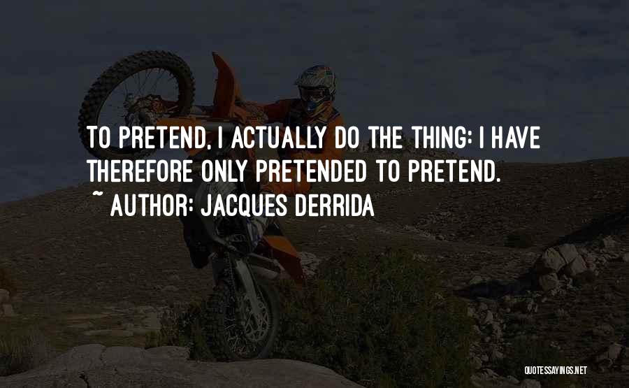 Jacques Derrida Quotes: To Pretend, I Actually Do The Thing: I Have Therefore Only Pretended To Pretend.