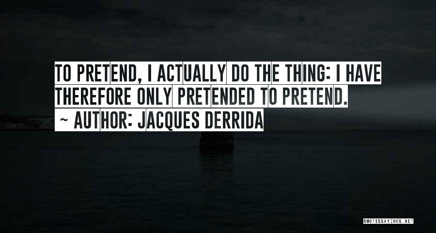 Jacques Derrida Quotes: To Pretend, I Actually Do The Thing: I Have Therefore Only Pretended To Pretend.