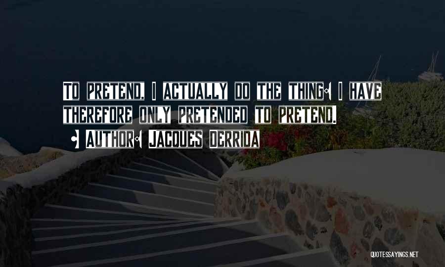 Jacques Derrida Quotes: To Pretend, I Actually Do The Thing: I Have Therefore Only Pretended To Pretend.