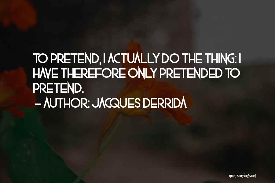 Jacques Derrida Quotes: To Pretend, I Actually Do The Thing: I Have Therefore Only Pretended To Pretend.