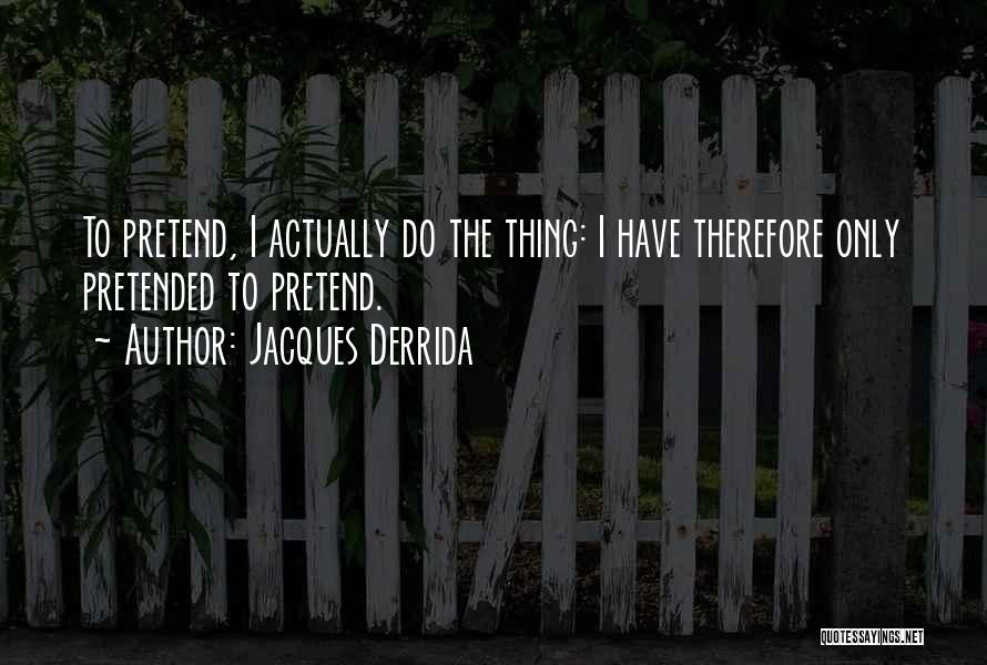 Jacques Derrida Quotes: To Pretend, I Actually Do The Thing: I Have Therefore Only Pretended To Pretend.