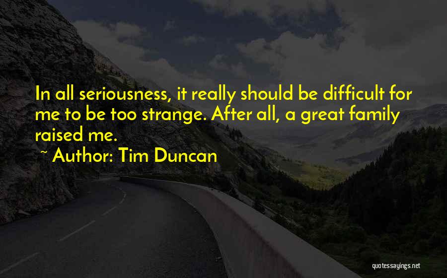Tim Duncan Quotes: In All Seriousness, It Really Should Be Difficult For Me To Be Too Strange. After All, A Great Family Raised