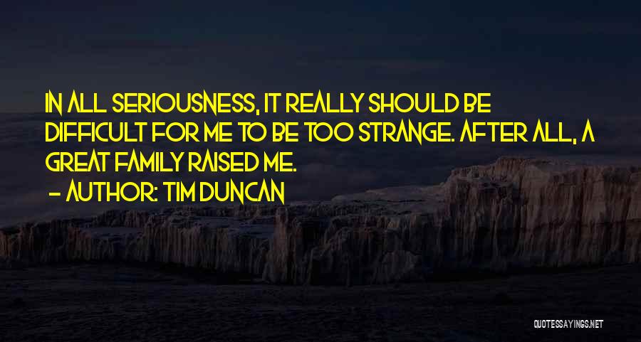 Tim Duncan Quotes: In All Seriousness, It Really Should Be Difficult For Me To Be Too Strange. After All, A Great Family Raised