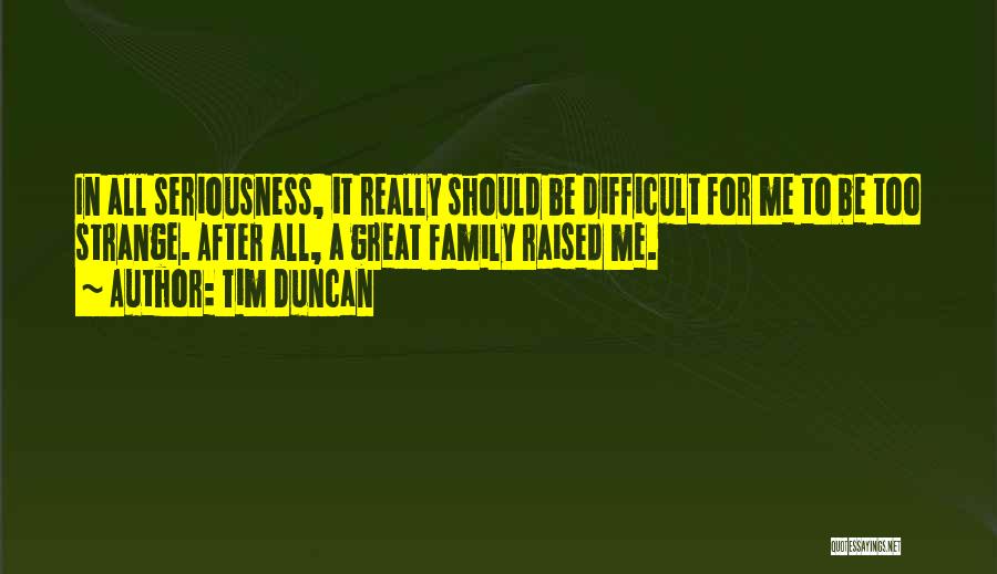 Tim Duncan Quotes: In All Seriousness, It Really Should Be Difficult For Me To Be Too Strange. After All, A Great Family Raised