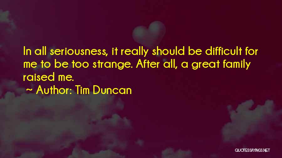 Tim Duncan Quotes: In All Seriousness, It Really Should Be Difficult For Me To Be Too Strange. After All, A Great Family Raised