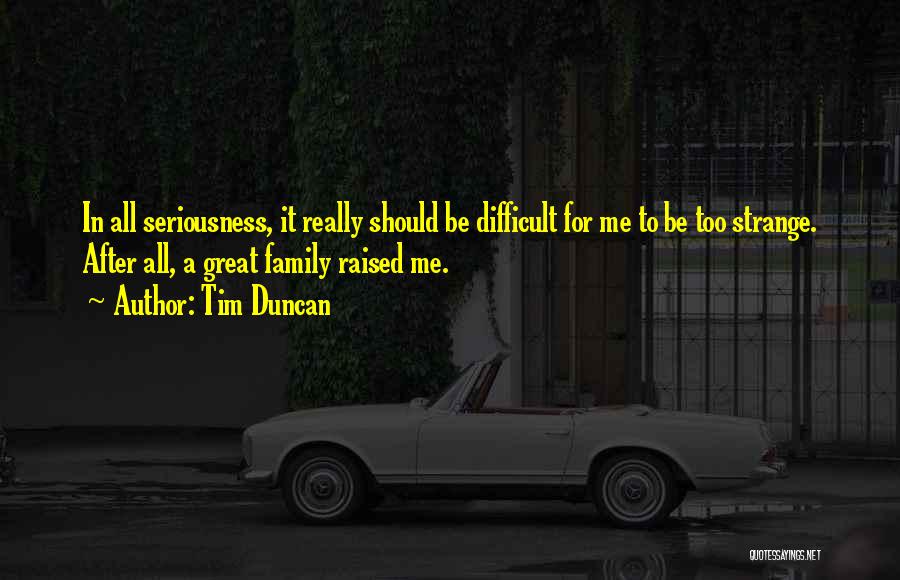 Tim Duncan Quotes: In All Seriousness, It Really Should Be Difficult For Me To Be Too Strange. After All, A Great Family Raised