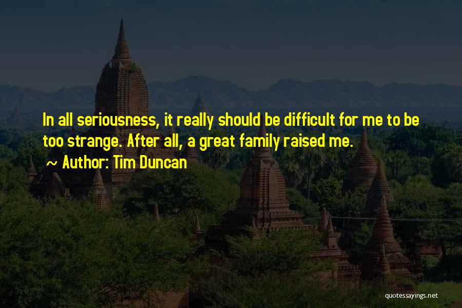 Tim Duncan Quotes: In All Seriousness, It Really Should Be Difficult For Me To Be Too Strange. After All, A Great Family Raised