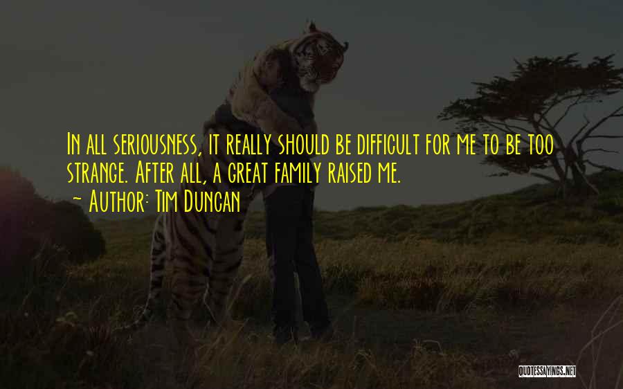 Tim Duncan Quotes: In All Seriousness, It Really Should Be Difficult For Me To Be Too Strange. After All, A Great Family Raised