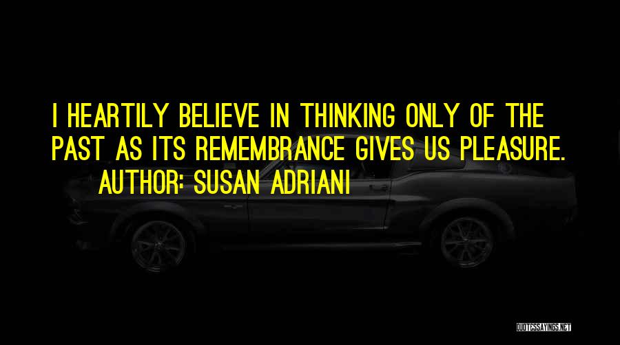 Susan Adriani Quotes: I Heartily Believe In Thinking Only Of The Past As Its Remembrance Gives Us Pleasure.