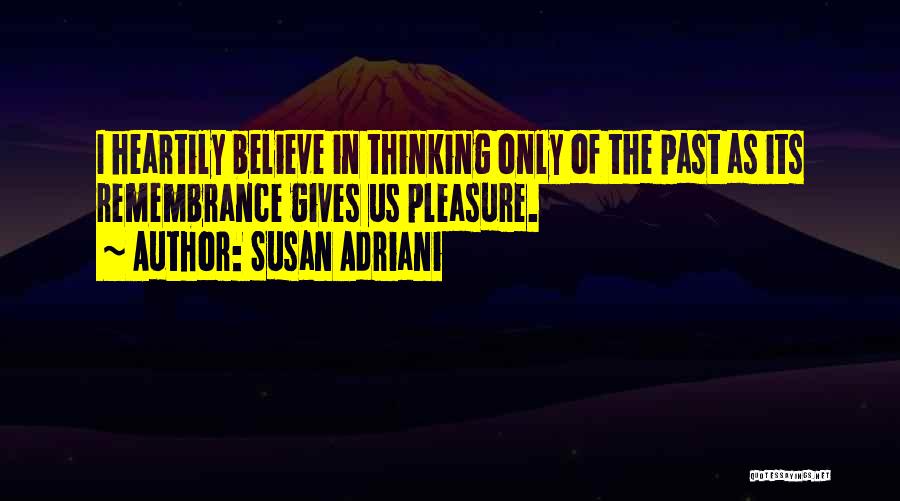 Susan Adriani Quotes: I Heartily Believe In Thinking Only Of The Past As Its Remembrance Gives Us Pleasure.