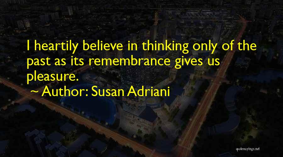 Susan Adriani Quotes: I Heartily Believe In Thinking Only Of The Past As Its Remembrance Gives Us Pleasure.