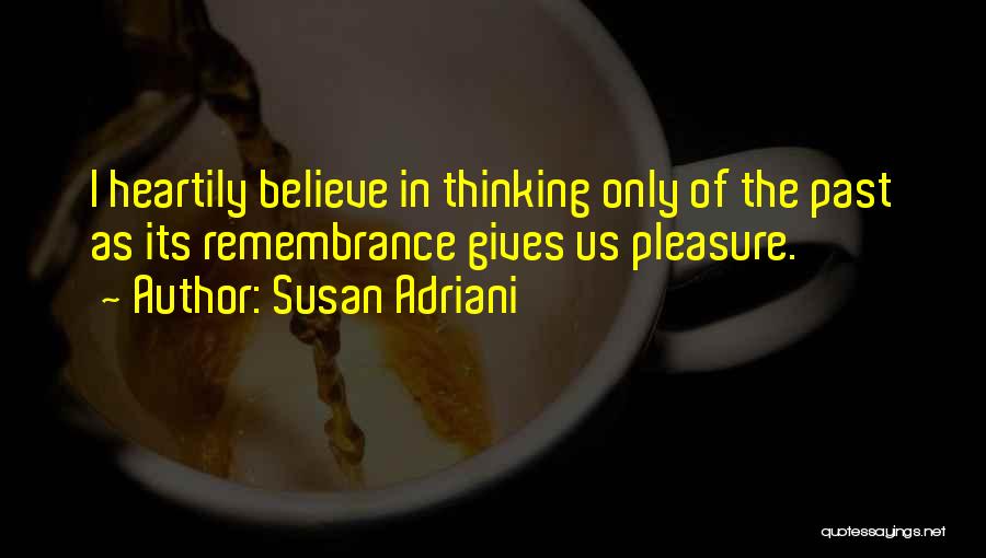 Susan Adriani Quotes: I Heartily Believe In Thinking Only Of The Past As Its Remembrance Gives Us Pleasure.