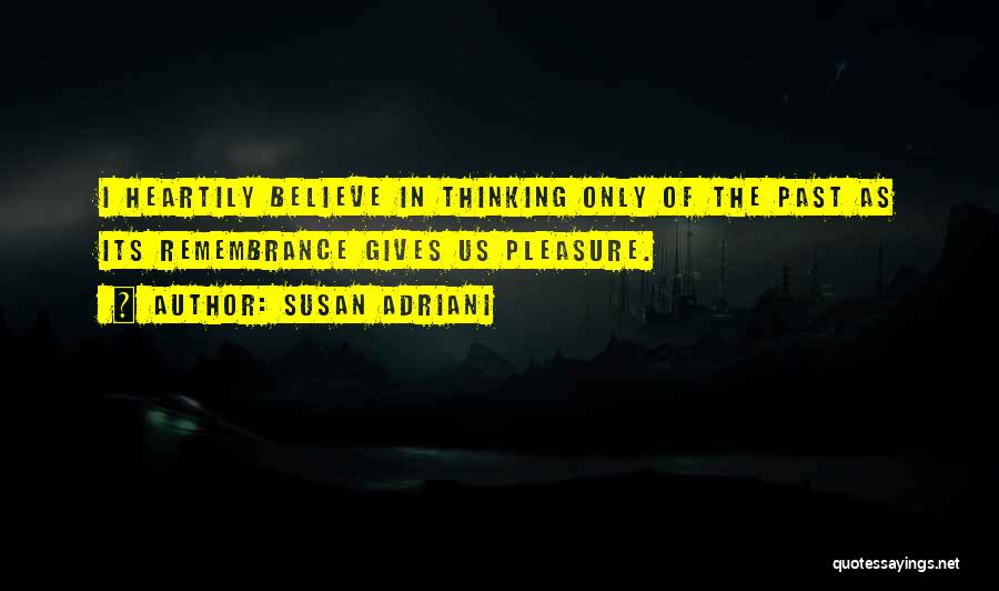 Susan Adriani Quotes: I Heartily Believe In Thinking Only Of The Past As Its Remembrance Gives Us Pleasure.