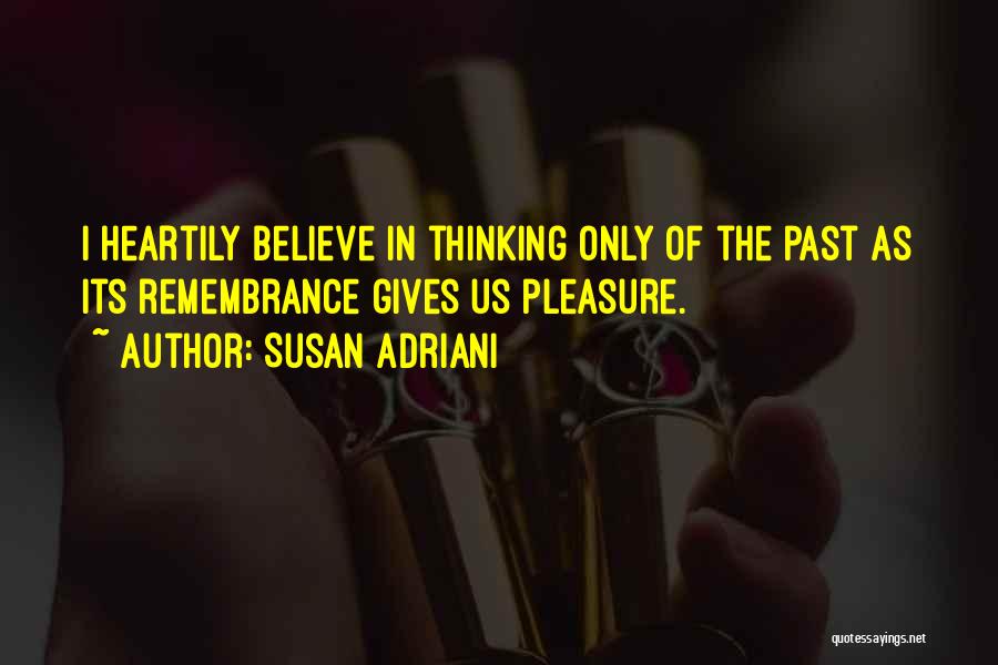 Susan Adriani Quotes: I Heartily Believe In Thinking Only Of The Past As Its Remembrance Gives Us Pleasure.