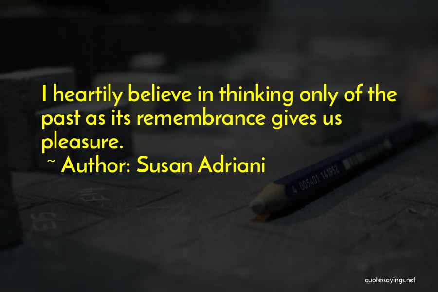 Susan Adriani Quotes: I Heartily Believe In Thinking Only Of The Past As Its Remembrance Gives Us Pleasure.