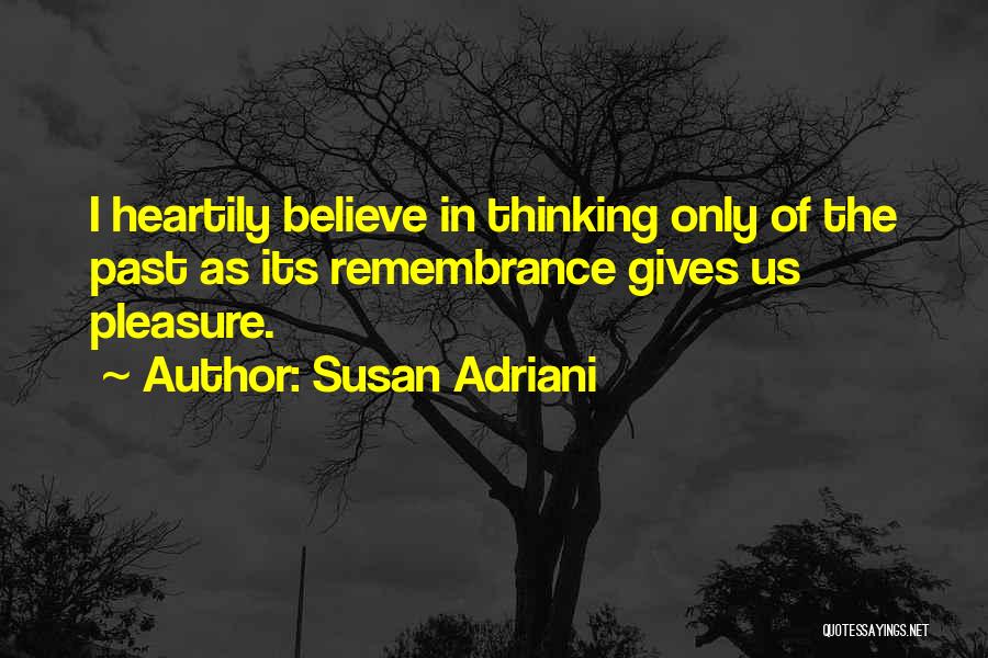 Susan Adriani Quotes: I Heartily Believe In Thinking Only Of The Past As Its Remembrance Gives Us Pleasure.