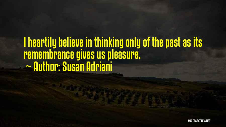 Susan Adriani Quotes: I Heartily Believe In Thinking Only Of The Past As Its Remembrance Gives Us Pleasure.