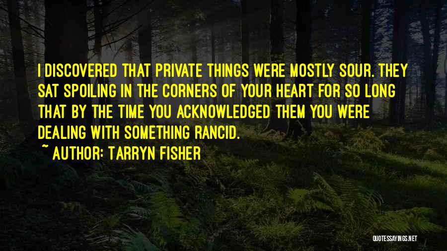 Tarryn Fisher Quotes: I Discovered That Private Things Were Mostly Sour. They Sat Spoiling In The Corners Of Your Heart For So Long