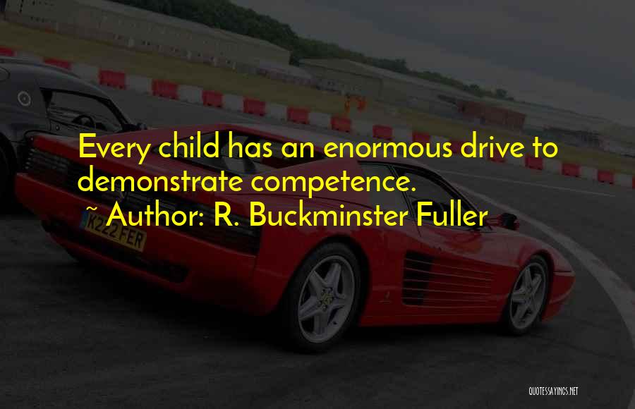 R. Buckminster Fuller Quotes: Every Child Has An Enormous Drive To Demonstrate Competence.