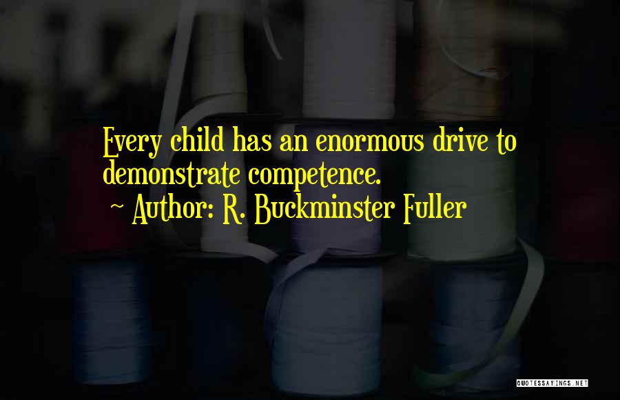 R. Buckminster Fuller Quotes: Every Child Has An Enormous Drive To Demonstrate Competence.