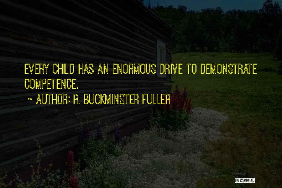 R. Buckminster Fuller Quotes: Every Child Has An Enormous Drive To Demonstrate Competence.