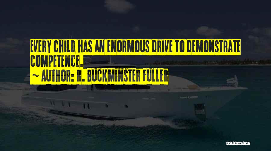 R. Buckminster Fuller Quotes: Every Child Has An Enormous Drive To Demonstrate Competence.