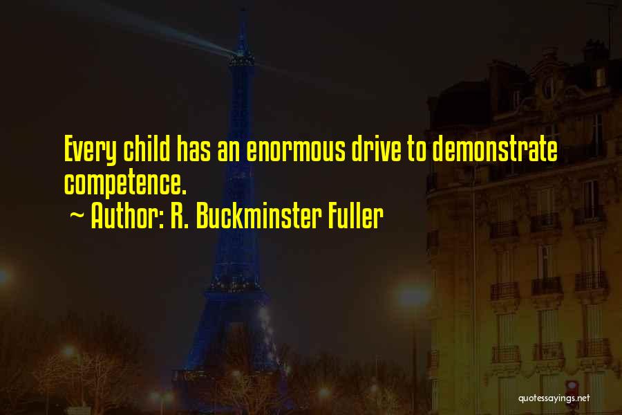 R. Buckminster Fuller Quotes: Every Child Has An Enormous Drive To Demonstrate Competence.