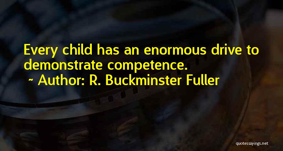 R. Buckminster Fuller Quotes: Every Child Has An Enormous Drive To Demonstrate Competence.
