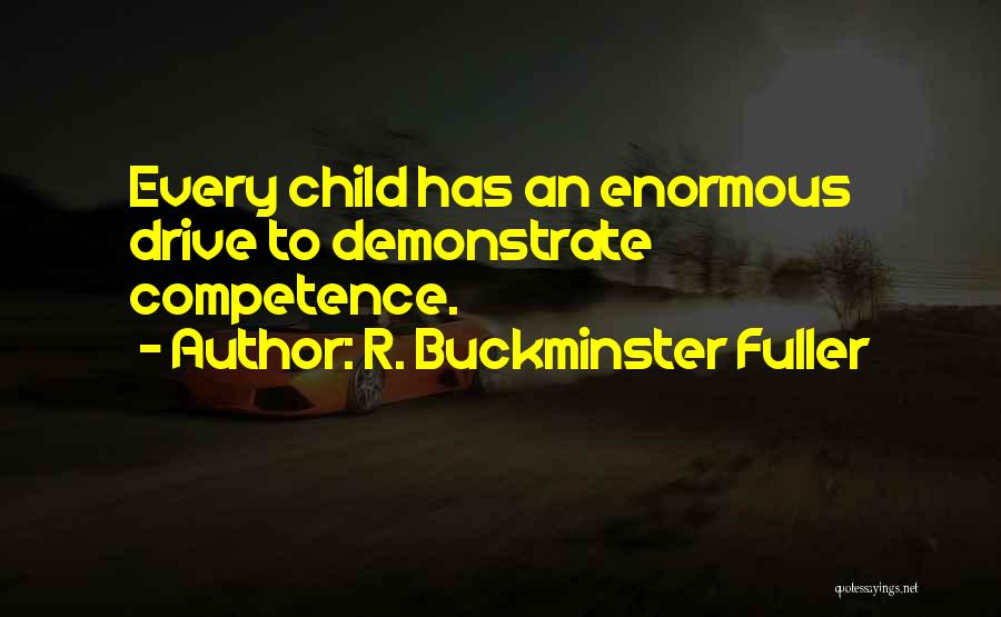 R. Buckminster Fuller Quotes: Every Child Has An Enormous Drive To Demonstrate Competence.