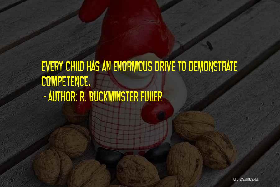 R. Buckminster Fuller Quotes: Every Child Has An Enormous Drive To Demonstrate Competence.