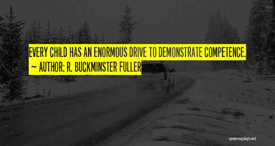 R. Buckminster Fuller Quotes: Every Child Has An Enormous Drive To Demonstrate Competence.