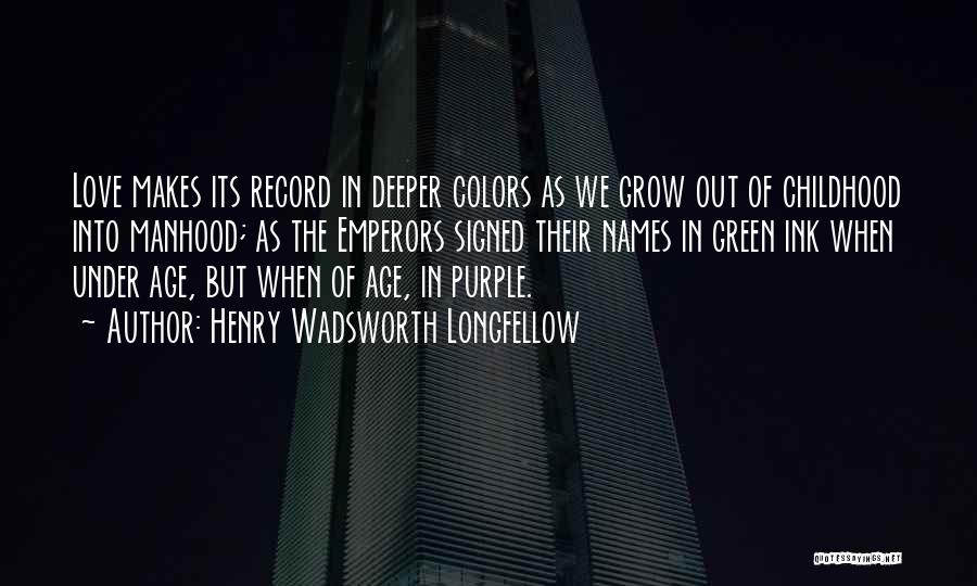 Henry Wadsworth Longfellow Quotes: Love Makes Its Record In Deeper Colors As We Grow Out Of Childhood Into Manhood; As The Emperors Signed Their