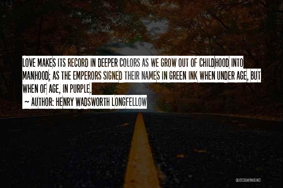 Henry Wadsworth Longfellow Quotes: Love Makes Its Record In Deeper Colors As We Grow Out Of Childhood Into Manhood; As The Emperors Signed Their
