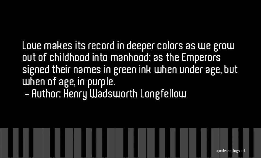 Henry Wadsworth Longfellow Quotes: Love Makes Its Record In Deeper Colors As We Grow Out Of Childhood Into Manhood; As The Emperors Signed Their
