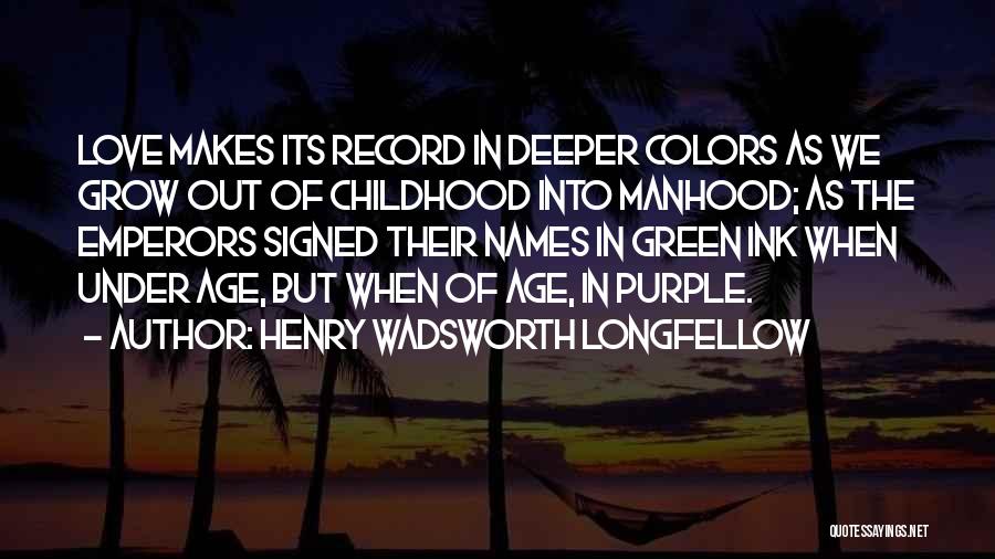 Henry Wadsworth Longfellow Quotes: Love Makes Its Record In Deeper Colors As We Grow Out Of Childhood Into Manhood; As The Emperors Signed Their
