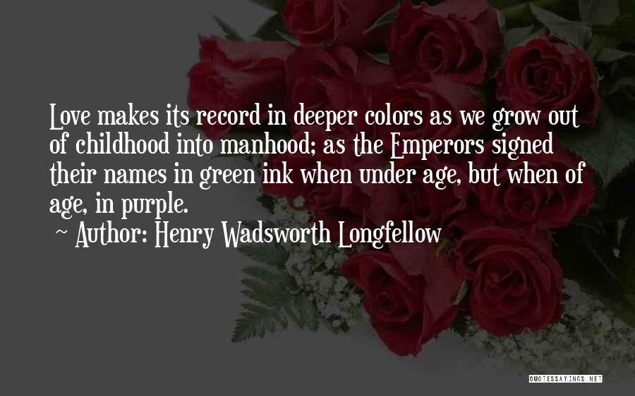 Henry Wadsworth Longfellow Quotes: Love Makes Its Record In Deeper Colors As We Grow Out Of Childhood Into Manhood; As The Emperors Signed Their