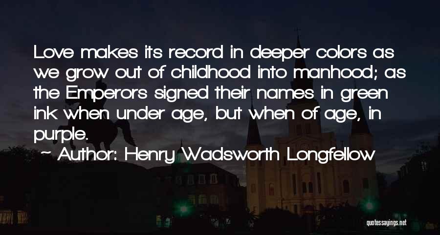 Henry Wadsworth Longfellow Quotes: Love Makes Its Record In Deeper Colors As We Grow Out Of Childhood Into Manhood; As The Emperors Signed Their