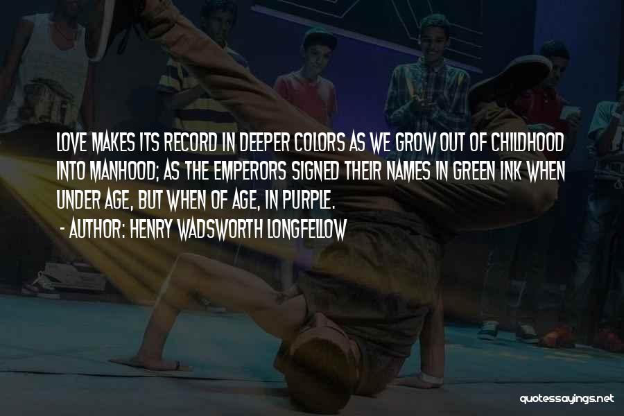 Henry Wadsworth Longfellow Quotes: Love Makes Its Record In Deeper Colors As We Grow Out Of Childhood Into Manhood; As The Emperors Signed Their