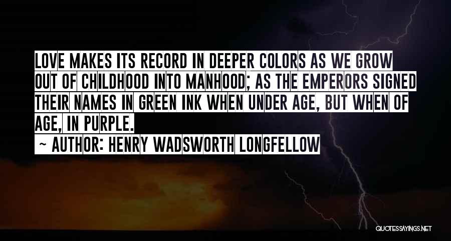 Henry Wadsworth Longfellow Quotes: Love Makes Its Record In Deeper Colors As We Grow Out Of Childhood Into Manhood; As The Emperors Signed Their