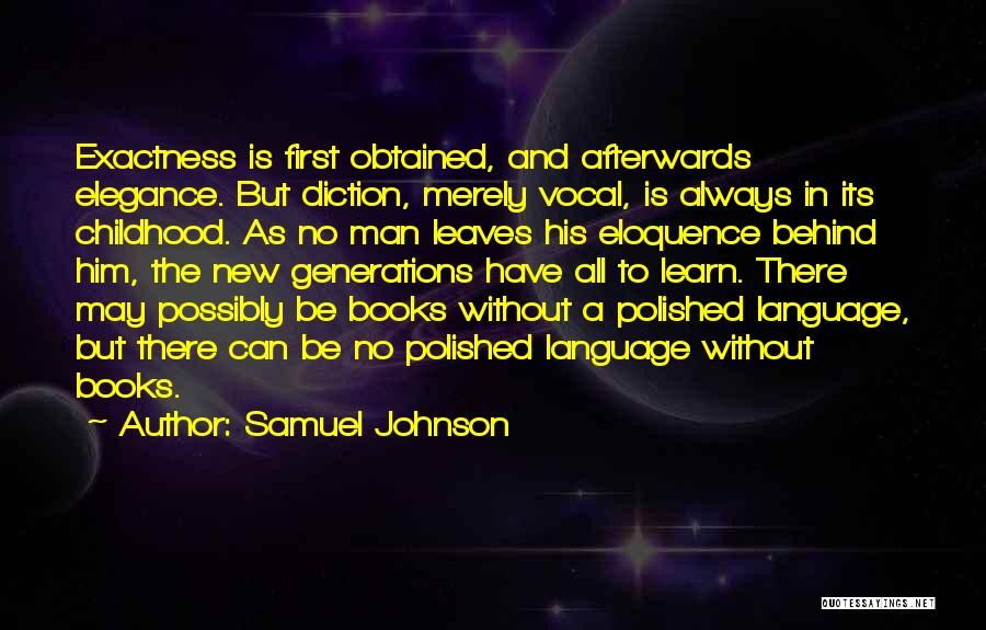 Samuel Johnson Quotes: Exactness Is First Obtained, And Afterwards Elegance. But Diction, Merely Vocal, Is Always In Its Childhood. As No Man Leaves