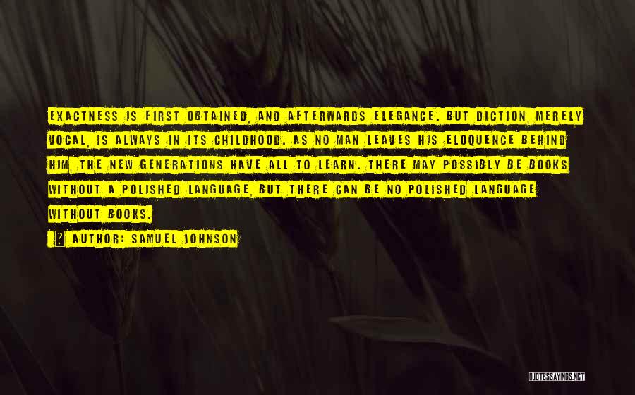 Samuel Johnson Quotes: Exactness Is First Obtained, And Afterwards Elegance. But Diction, Merely Vocal, Is Always In Its Childhood. As No Man Leaves